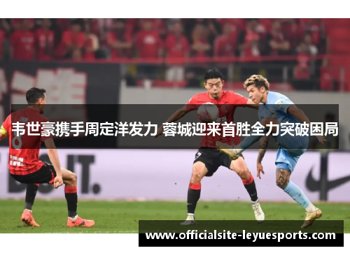 韦世豪携手周定洋发力 蓉城迎来首胜全力突破困局