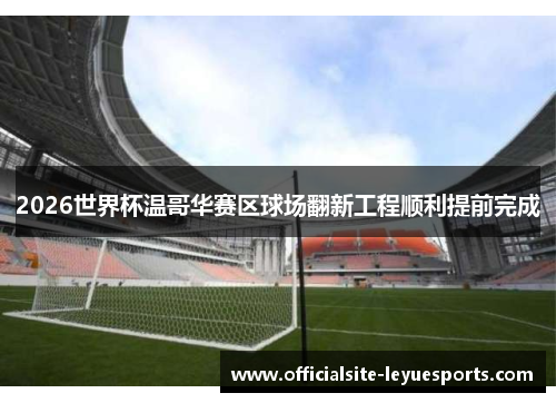 2026世界杯温哥华赛区球场翻新工程顺利提前完成 2026世界杯温哥华赛区球场翻新工程顺利提前完成