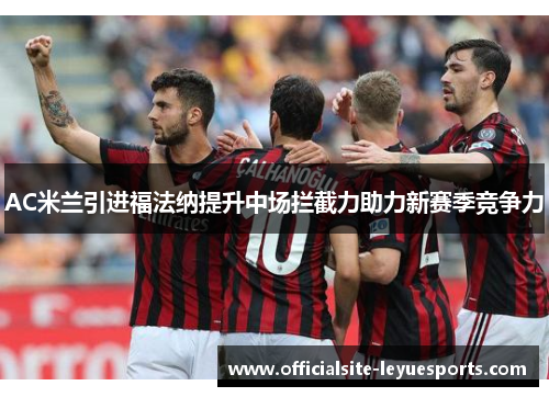 AC米兰引进福法纳提升中场拦截力助力新赛季竞争力 AC米兰引进福法纳提升中场拦截力助力新赛季竞争力