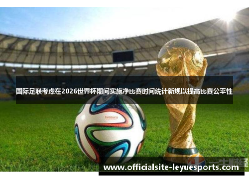 国际足联考虑在2026世界杯期间实施净比赛时间统计新规以提高比赛公平性
