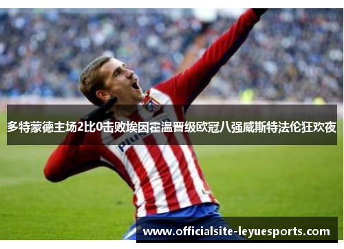 多特蒙德主场2比0击败埃因霍温晋级欧冠八强威斯特法伦狂欢夜 多特蒙德主场2比0击败埃因霍温晋级欧冠八强威斯特法伦狂欢夜