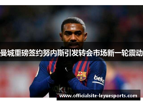曼城重磅签约努内斯引发转会市场新一轮震动