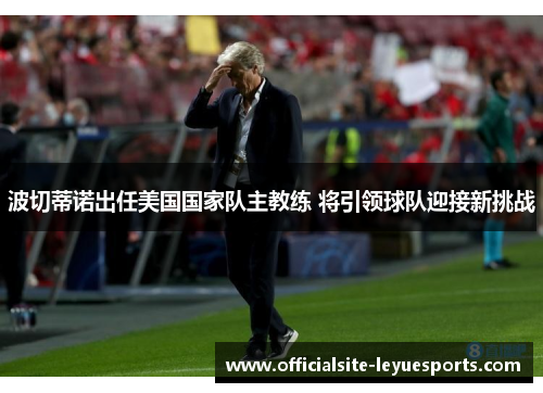 波切蒂诺出任美国国家队主教练 将引领球队迎接新挑战 波切蒂诺出任美国国家队主教练 将引领球队迎接新挑战