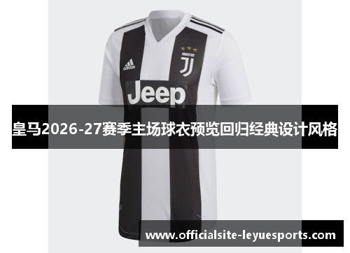 皇马2026-27赛季主场球衣预览回归经典设计风格 皇马2026-27赛季主场球衣预览回归经典设计风格