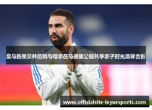 皇马新星贝林厄姆与母亲在马德里公园共享亲子时光温馨合影