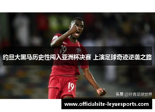 约旦大黑马历史性闯入亚洲杯决赛 上演足球奇迹逆袭之路 约旦大黑马历史性闯入亚洲杯决赛 上演足球奇迹逆袭之路