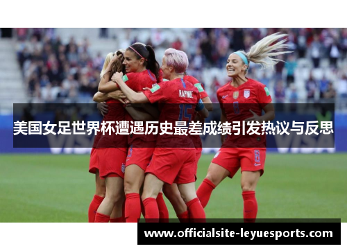 美国女足世界杯遭遇历史最差成绩引发热议与反思