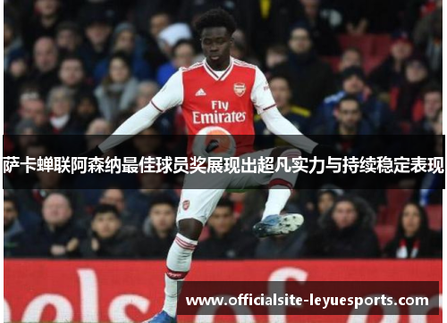 萨卡蝉联阿森纳最佳球员奖展现出超凡实力与持续稳定表现