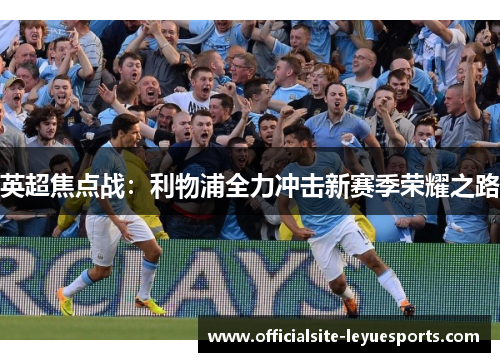 英超焦点战:利物浦全力冲击新赛季荣耀之路 英超焦点战:利物浦全力冲击新赛季荣耀之路