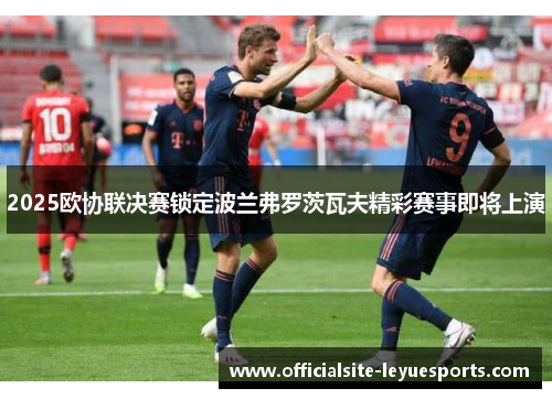 2025欧协联决赛锁定波兰弗罗茨瓦夫精彩赛事即将上演