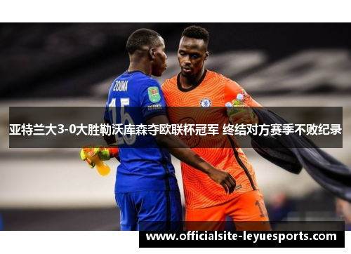 亚特兰大3-0大胜勒沃库森夺欧联杯冠军 终结对方赛季不败纪录