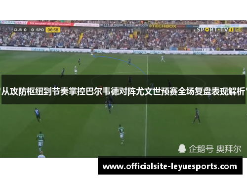 从攻防枢纽到节奏掌控巴尔韦德对阵尤文世预赛全场复盘表现解析 从攻防枢纽到节奏掌控巴尔韦德对阵尤文世预赛全场复盘表现解析