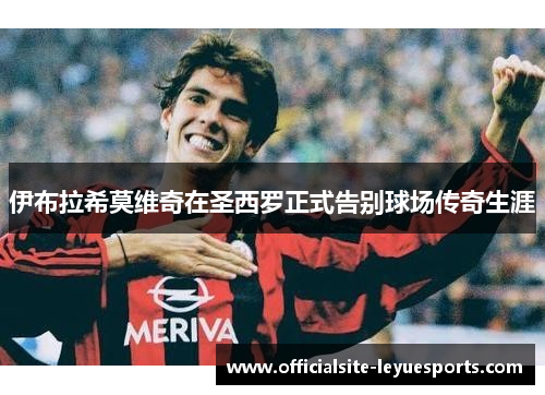 伊布拉希莫维奇在圣西罗正式告别球场传奇生涯 伊布拉希莫维奇在圣西罗正式告别球场传奇生涯