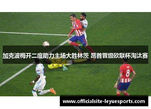 加克波梅开二度助力主场大胜林茨 昂首晋级欧联杯淘汰赛 加克波梅开二度助力主场大胜林茨 昂首晋级欧联杯淘汰赛