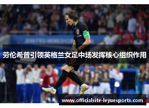劳伦希普引领英格兰女足中场发挥核心组织作用 劳伦希普引领英格兰女足中场发挥核心组织作用