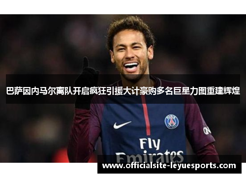 巴萨因内马尔离队开启疯狂引援大计豪购多名巨星力图重建辉煌 巴萨因内马尔离队开启疯狂引援大计豪购多名巨星力图重建辉煌