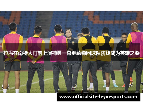 拉冯在南特大门前上演神勇一幕继续稳固球队防线成为英雄之姿 拉冯在南特大门前上演神勇一幕继续稳固球队防线成为英雄之姿