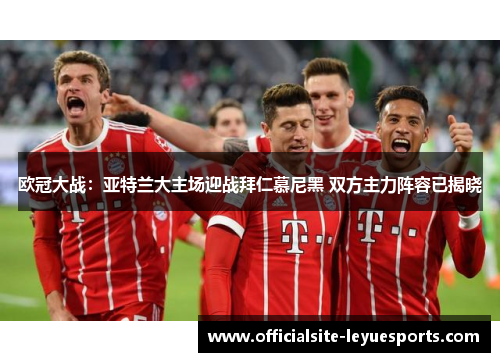 欧冠大战:亚特兰大主场迎战拜仁慕尼黑 双方主力阵容已揭晓 欧冠大战:亚特兰大主场迎战拜仁慕尼黑 双方主力阵容已揭晓