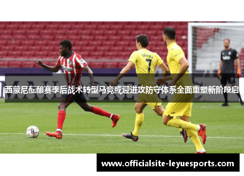 西蒙尼酝酿赛季后战术转型马竞或迎进攻防守体系全面重塑新阶段启