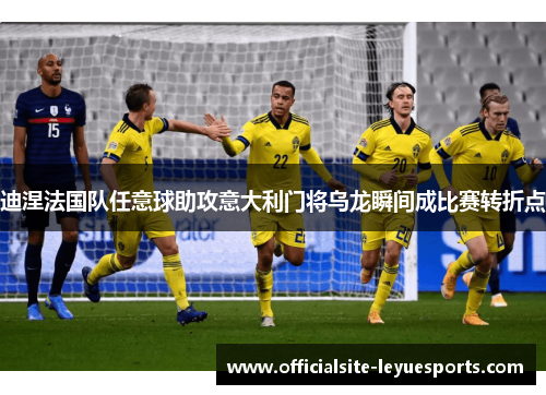 迪涅法国队任意球助攻意大利门将乌龙瞬间成比赛转折点