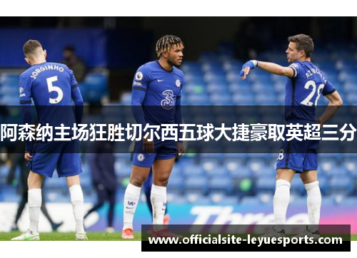 阿森纳主场狂胜切尔西五球大捷豪取英超三分
