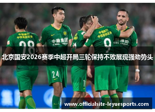 北京国安2026赛季中超开局三轮保持不败展现强劲势头 北京国安2026赛季中超开局三轮保持不败展现强劲势头