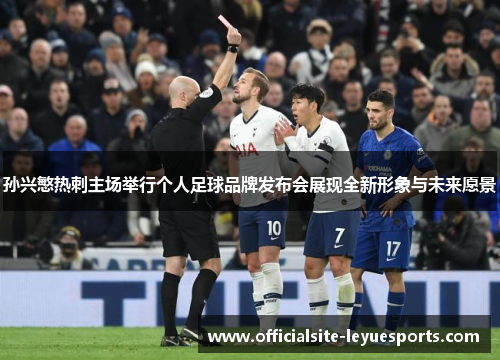 孙兴慜热刺主场举行个人足球品牌发布会展现全新形象与未来愿景 孙兴慜热刺主场举行个人足球品牌发布会展现全新形象与未来愿景